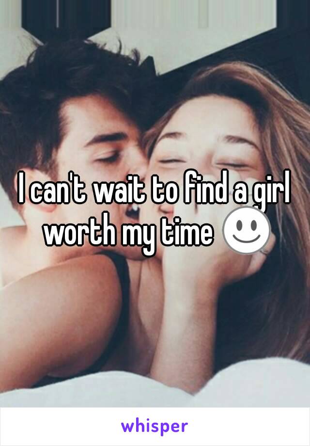 I can't wait to find a girl worth my time ☺