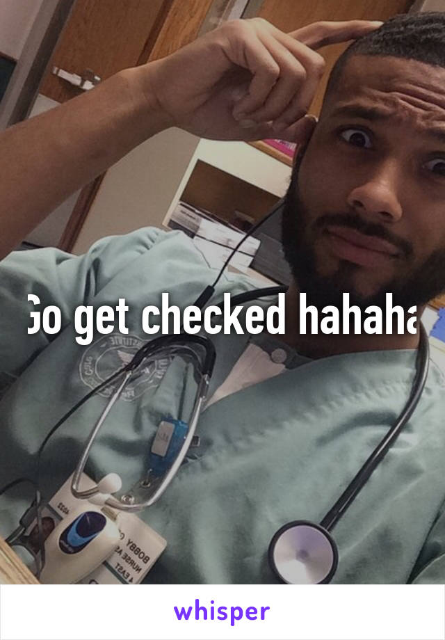 Go get checked hahaha