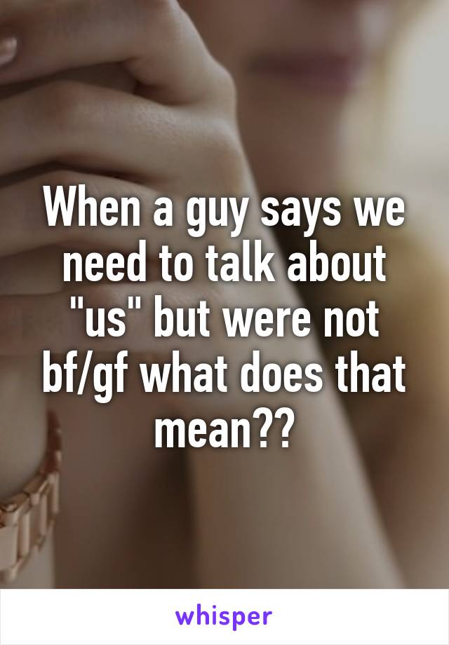 When a guy says we need to talk about "us" but were not bf/gf what does that mean??