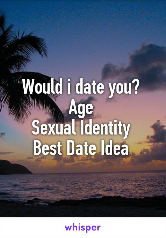 Would i date you? 
Age 
Sexual Identity 
Best Date Idea 