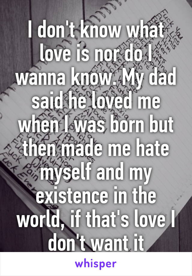 I don't know what love is nor do I wanna know. My dad said he loved me when I was born but then made me hate myself and my existence in the world, if that's love I don't want it