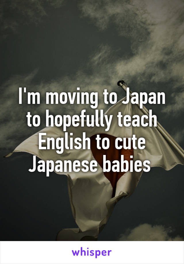 I'm moving to Japan to hopefully teach English to cute Japanese babies 