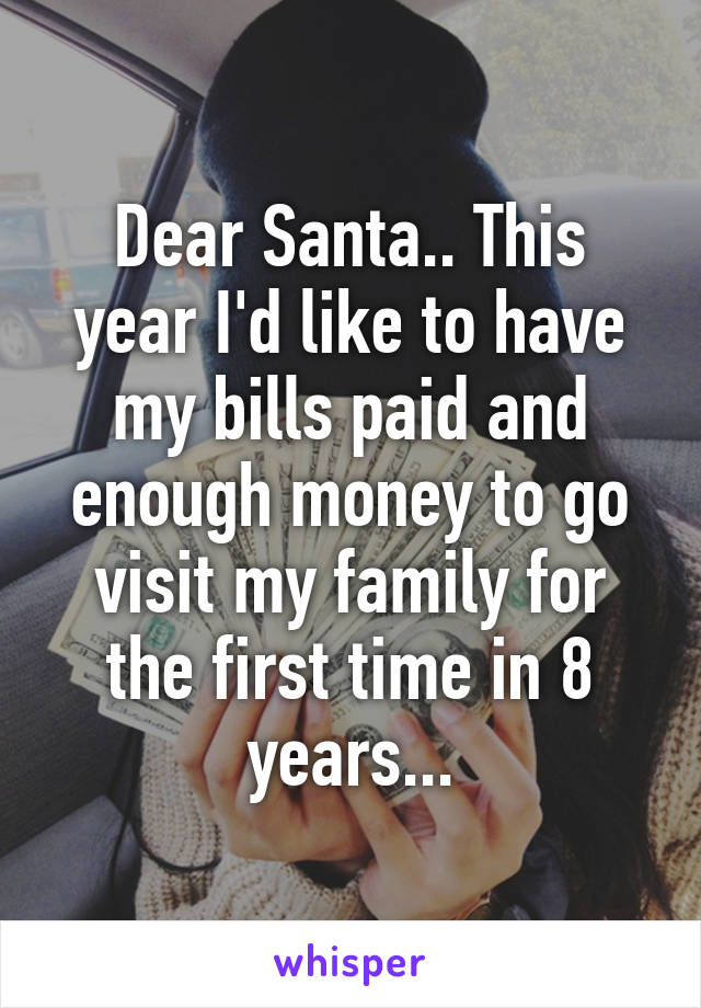 Dear Santa.. This year I'd like to have my bills paid and enough money to go visit my family for the first time in 8 years...