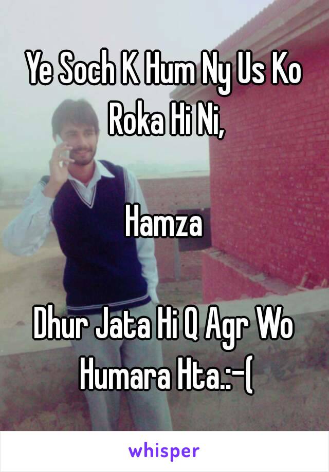 Ye Soch K Hum Ny Us Ko Roka Hi Ni,

Hamza

Dhur Jata Hi Q Agr Wo Humara Hta.:-(