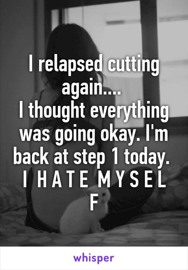 I relapsed cutting again.... 
I thought everything was going okay. I'm back at step 1 today. 
I  H A T E  M Y S E L F