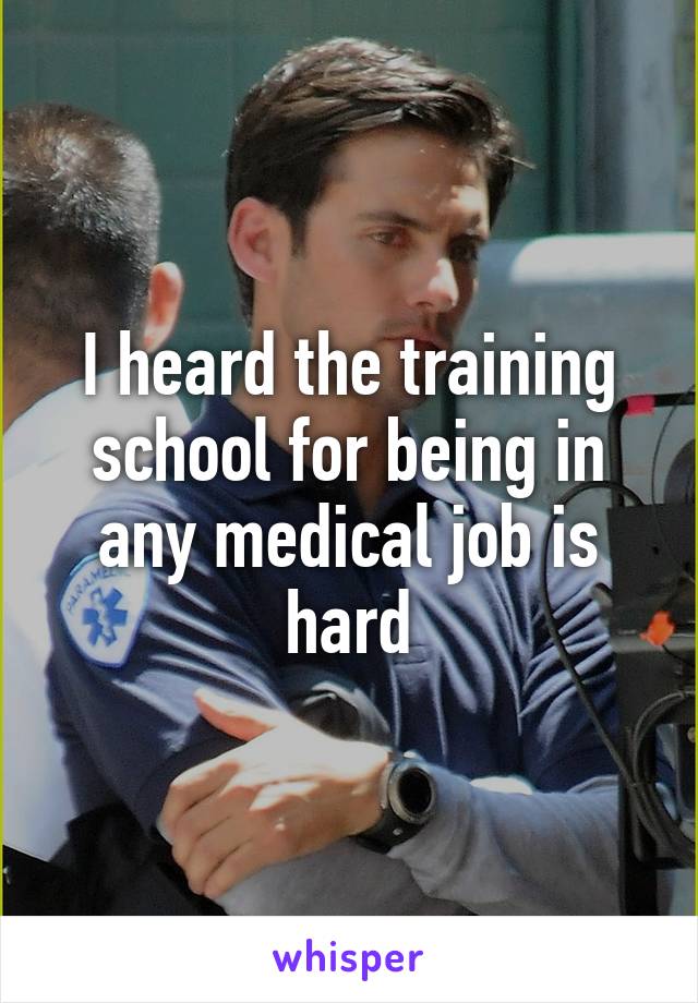 I heard the training school for being in any medical job is hard