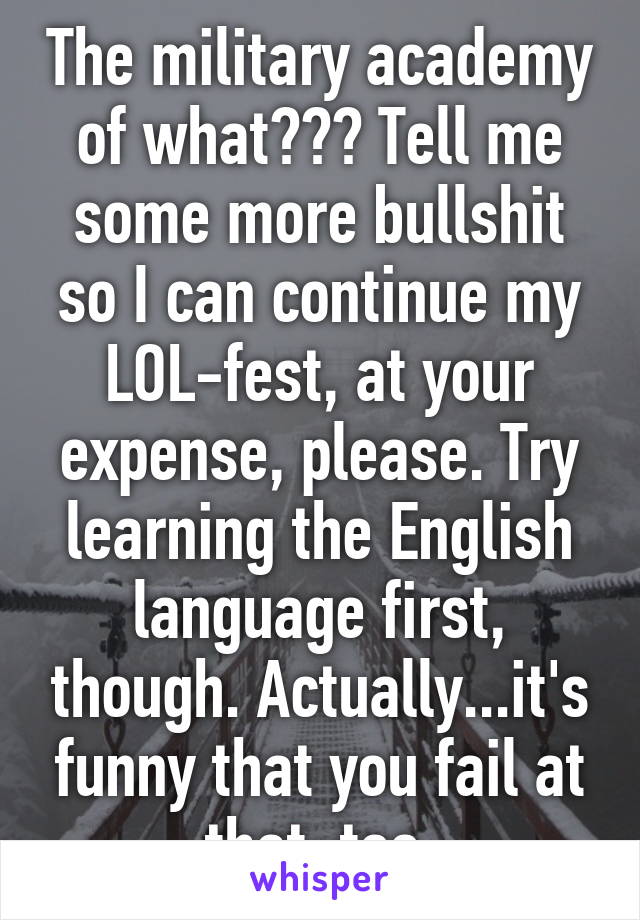 The military academy of what??? Tell me some more bullshit so I can continue my LOL-fest, at your expense, please. Try learning the English language first, though. Actually...it's funny that you fail at that, too.