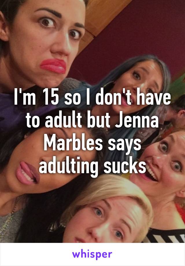 I'm 15 so I don't have to adult but Jenna Marbles says adulting sucks