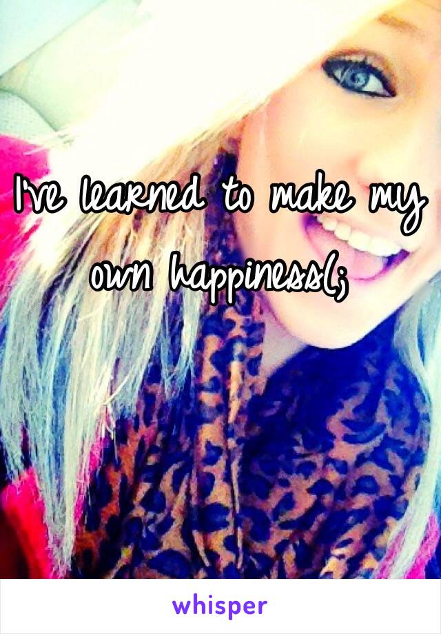 I've learned to make my own happiness(; 