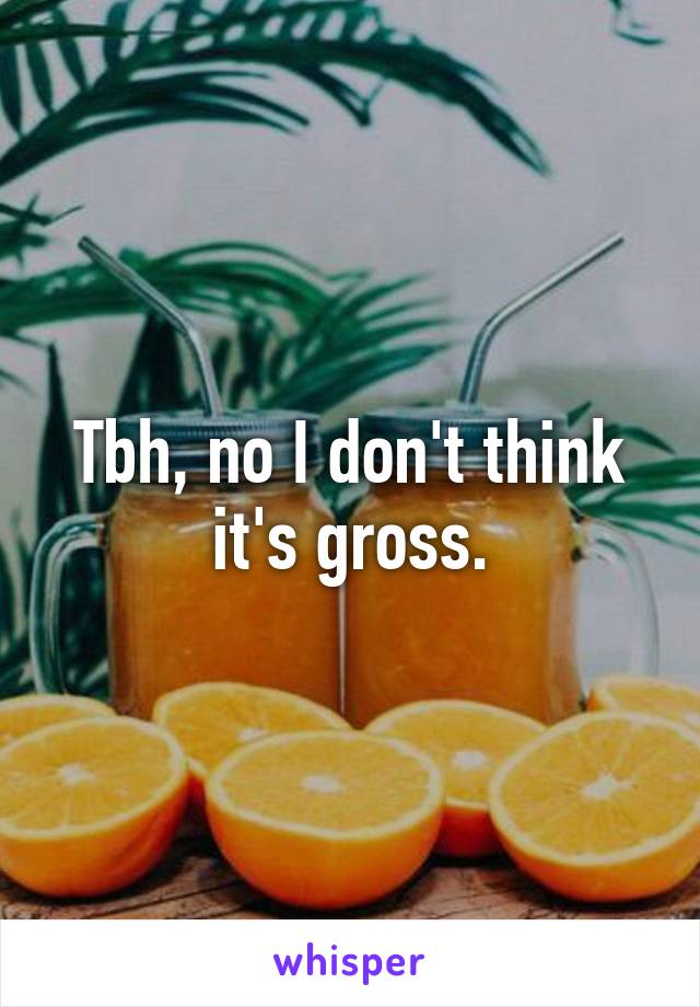 Tbh, no I don't think it's gross.