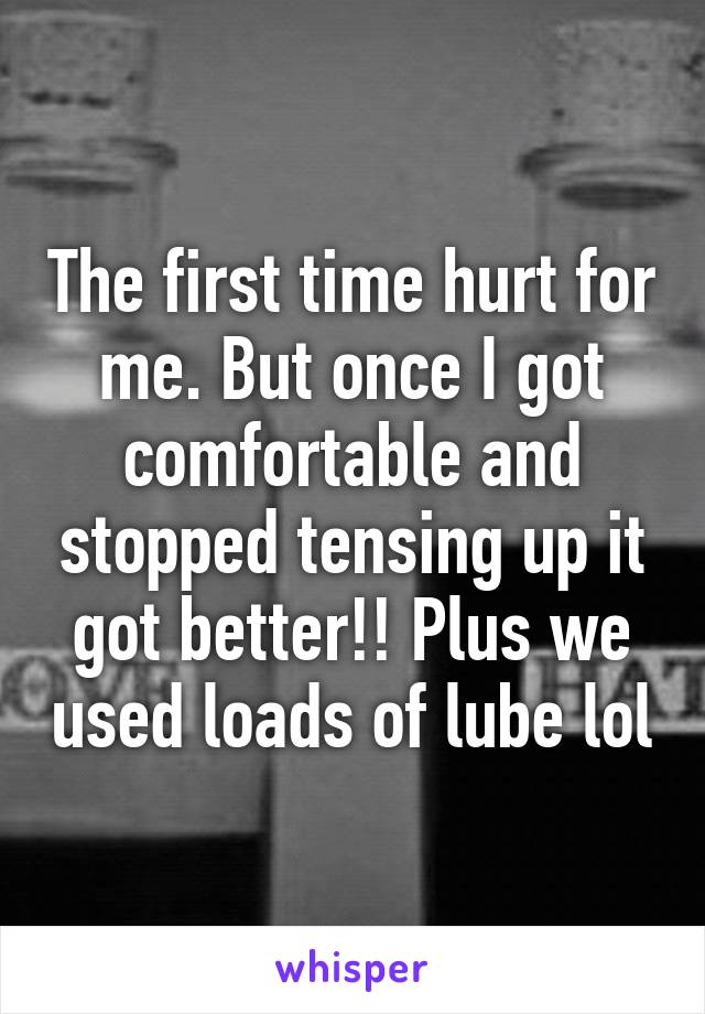 The first time hurt for me. But once I got comfortable and stopped tensing up it got better!! Plus we used loads of lube lol