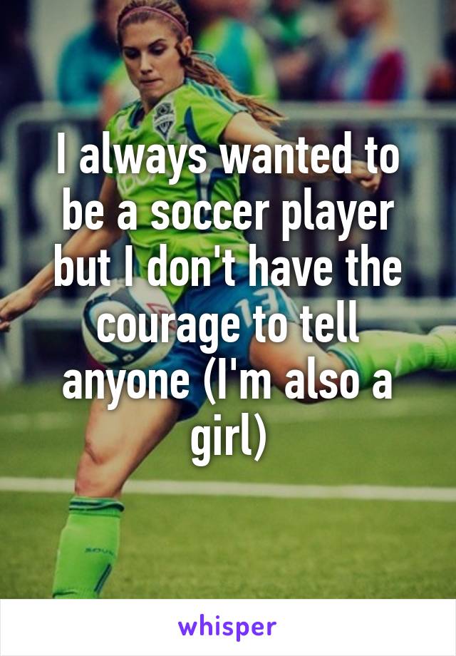 I always wanted to be a soccer player but I don't have the courage to tell anyone (I'm also a girl)
