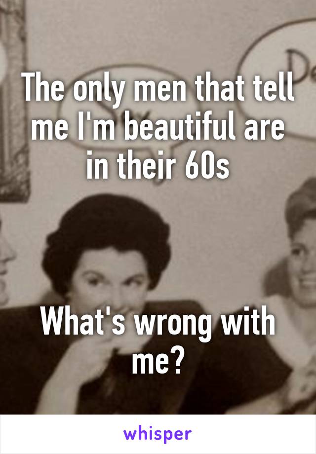 The only men that tell me I'm beautiful are in their 60s



What's wrong with me?