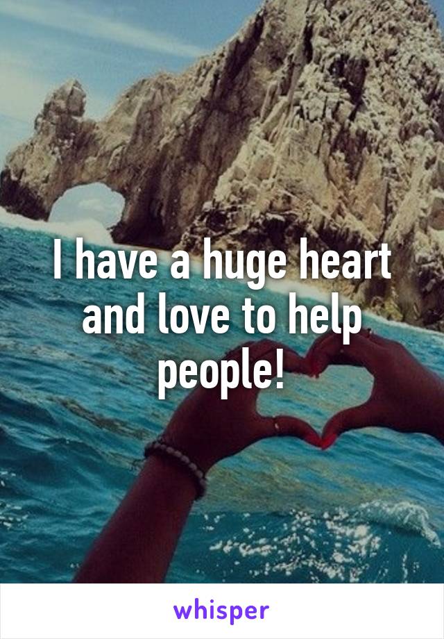 I have a huge heart and love to help people!