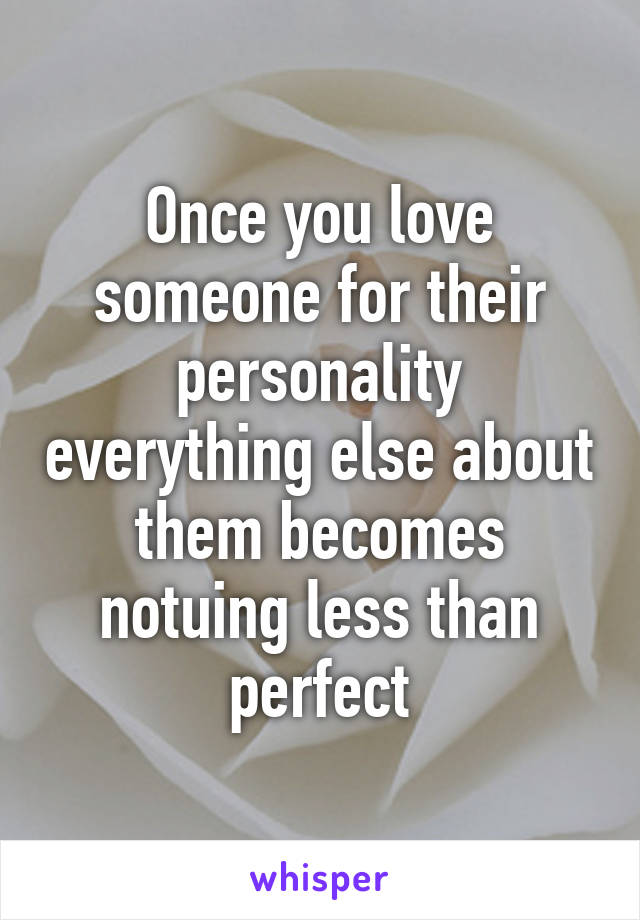 Once you love someone for their personality everything else about them becomes notuing less than perfect