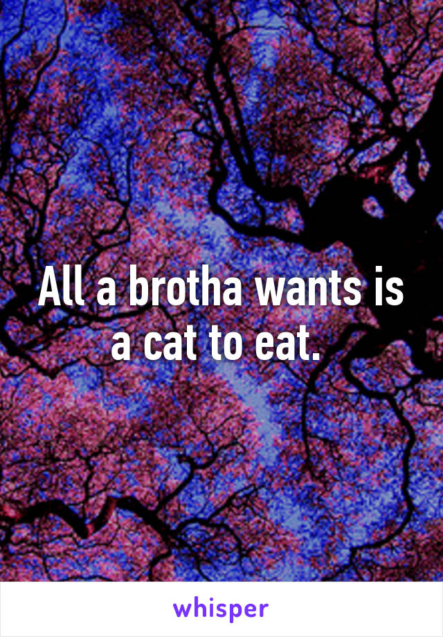 All a brotha wants is a cat to eat. 