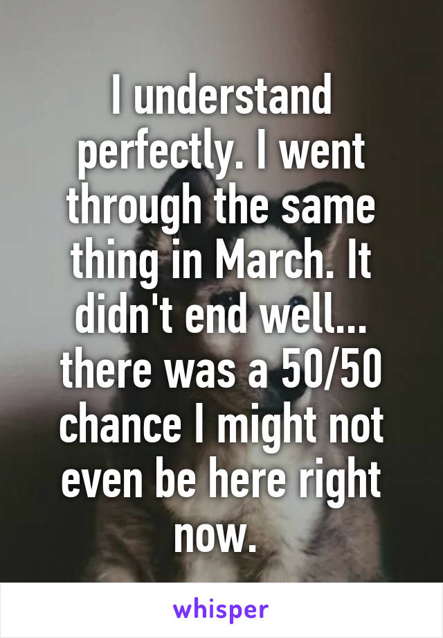 I understand perfectly. I went through the same thing in March. It didn't end well... there was a 50/50 chance I might not even be here right now. 