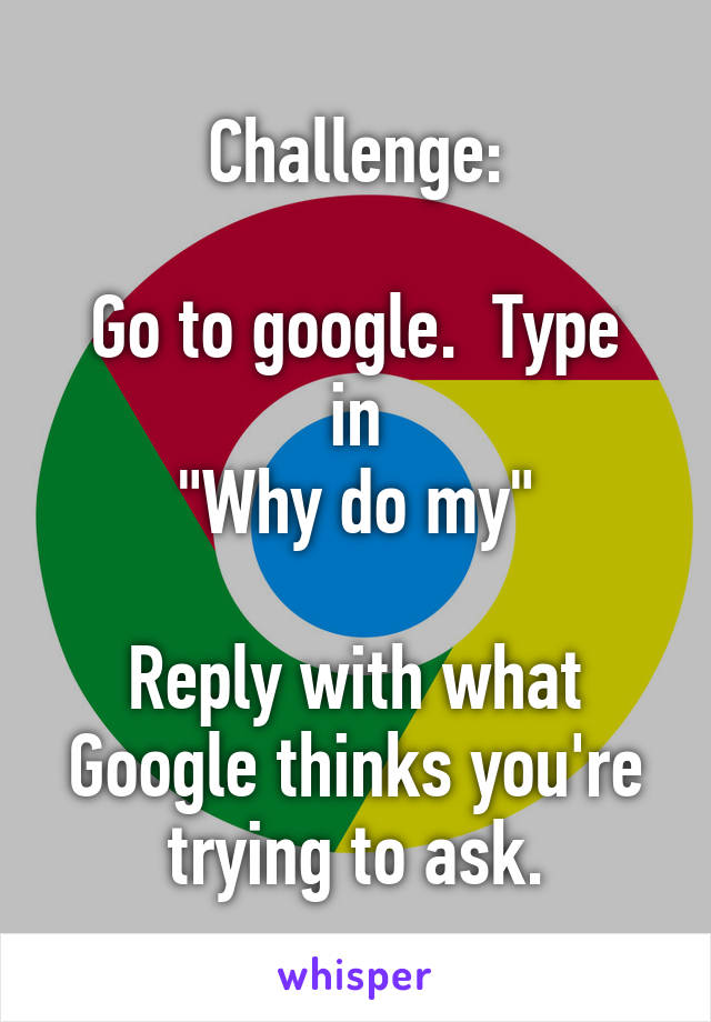 Challenge:

Go to google.  Type in
"Why do my"

Reply with what Google thinks you're trying to ask.