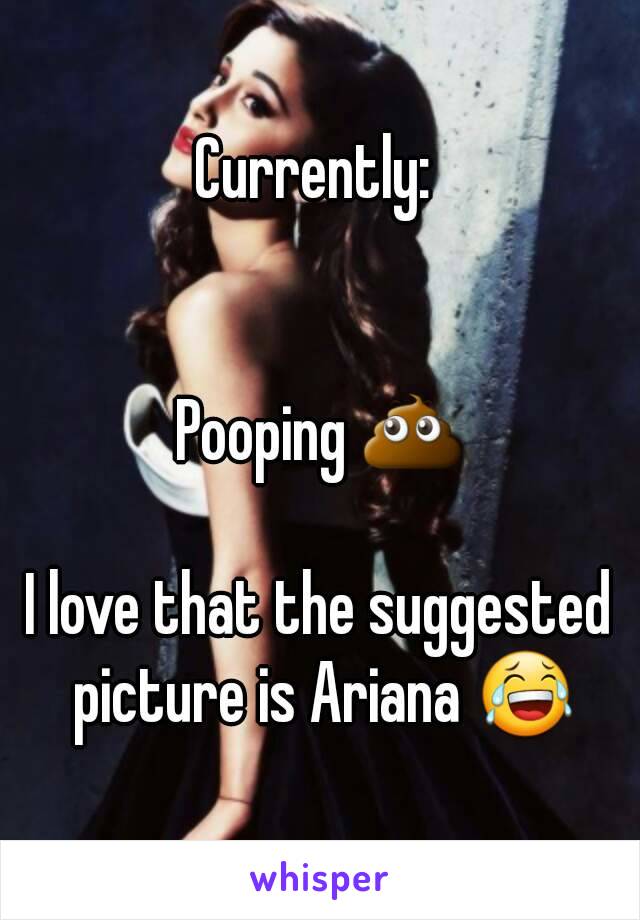 Currently: 


Pooping 💩

I love that the suggested picture is Ariana 😂
