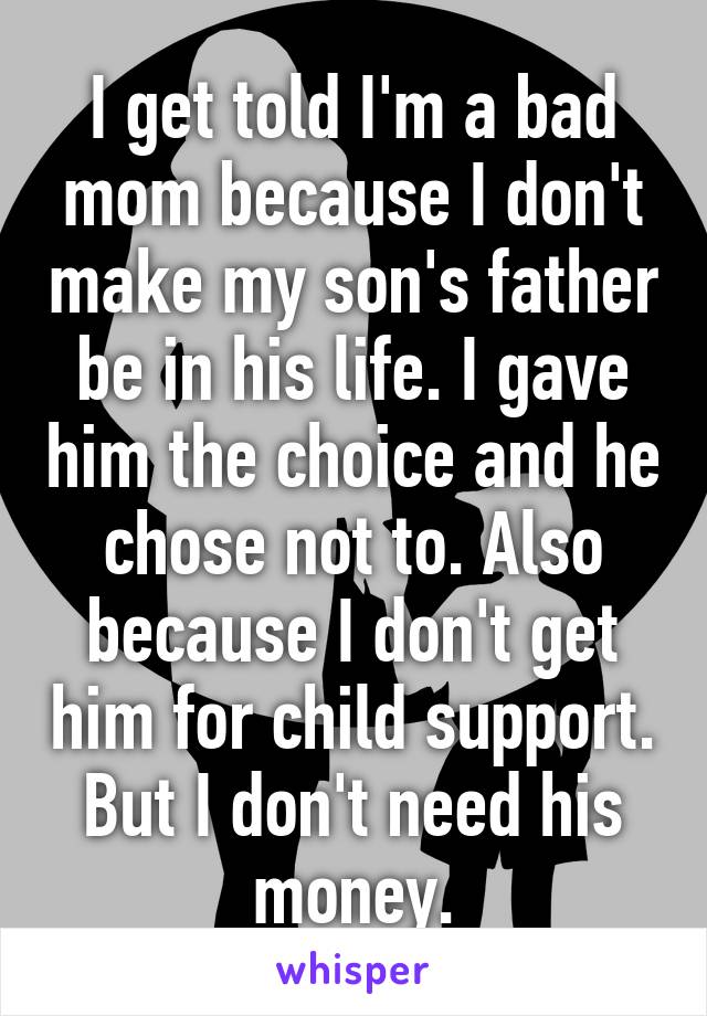 I get told I'm a bad mom because I don't make my son's father be in his life. I gave him the choice and he chose not to. Also because I don't get him for child support. But I don't need his money.