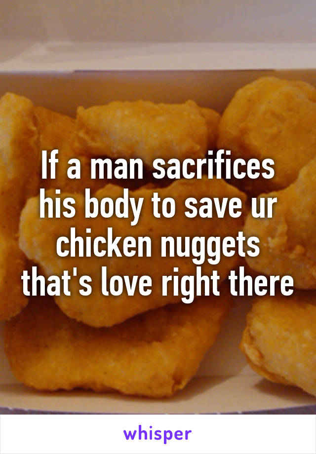 If a man sacrifices his body to save ur chicken nuggets that's love right there