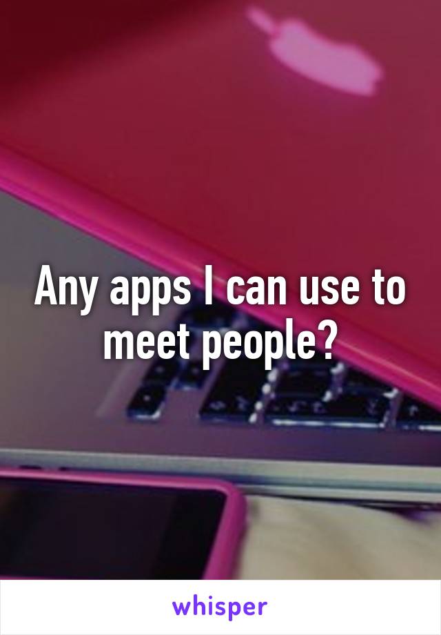 Any apps I can use to meet people?