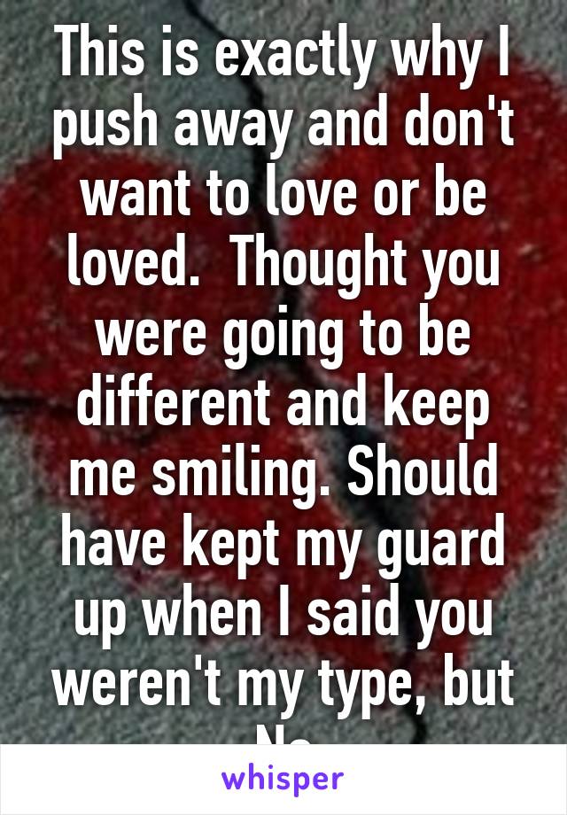 This is exactly why I push away and don't want to love or be loved.  Thought you were going to be different and keep me smiling. Should have kept my guard up when I said you weren't my type, but No