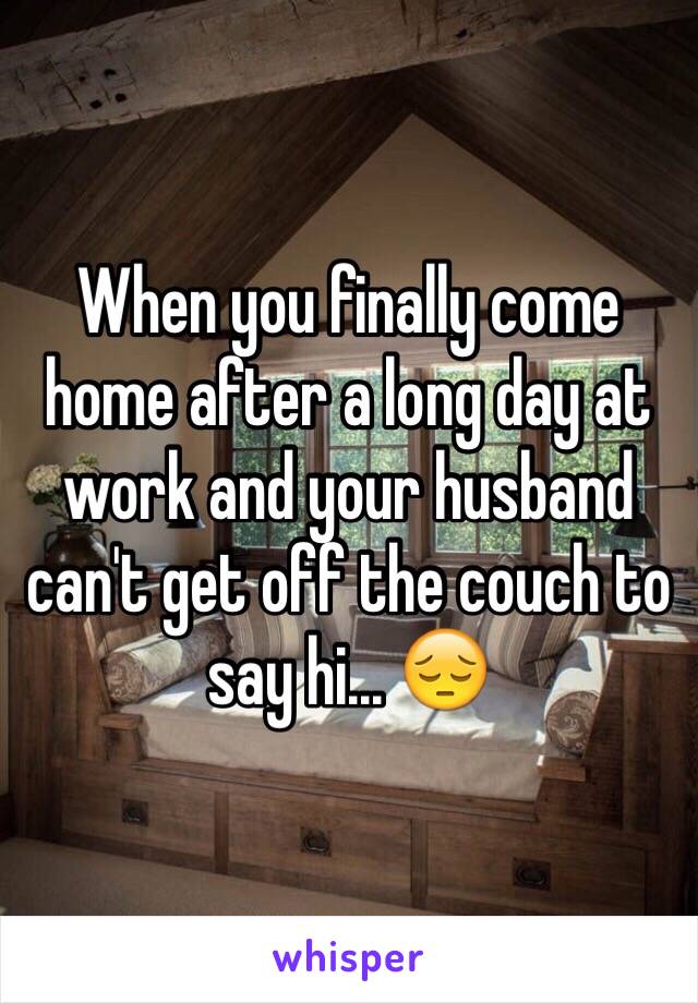 When you finally come home after a long day at work and your husband can't get off the couch to say hi... 😔