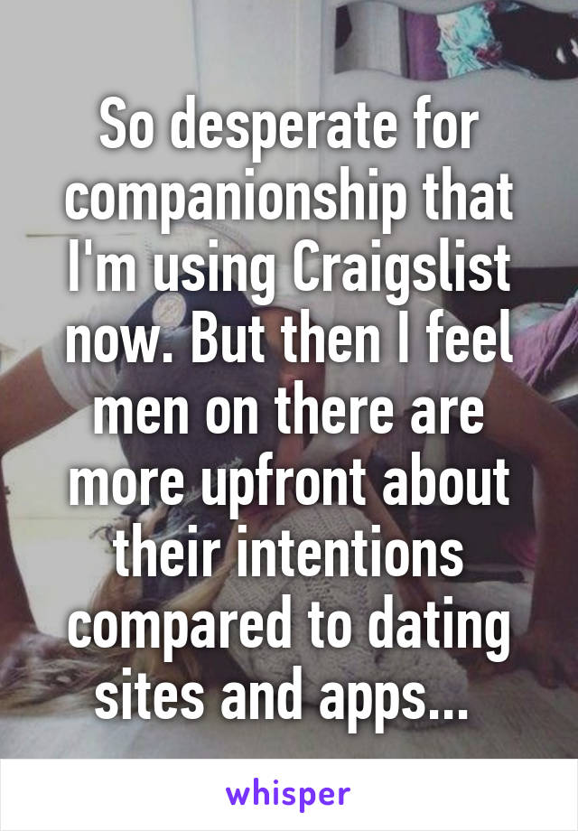 So desperate for companionship that I'm using Craigslist now. But then I feel men on there are more upfront about their intentions compared to dating sites and apps... 