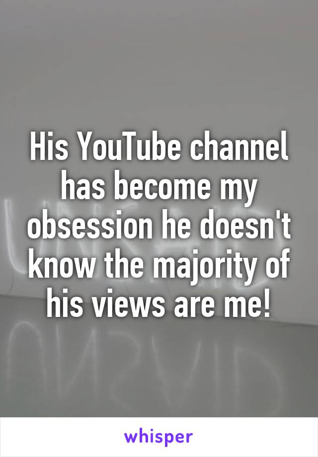 His YouTube channel has become my obsession he doesn't know the majority of his views are me!