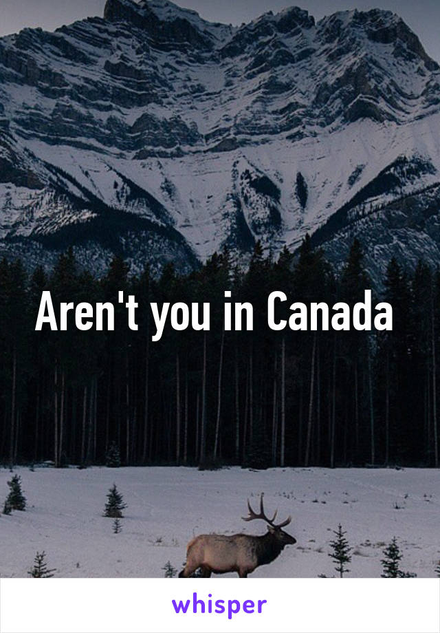 Aren't you in Canada 