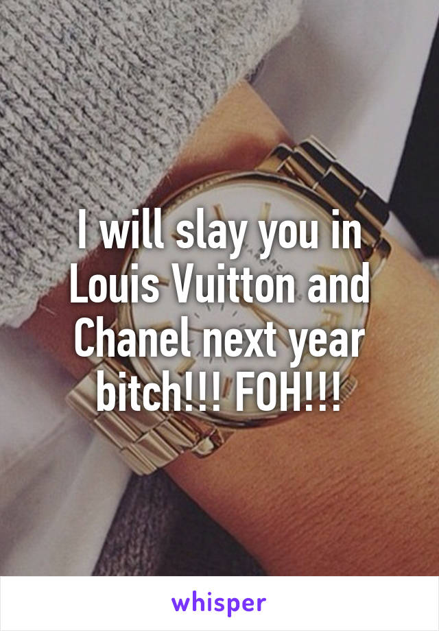 I will slay you in Louis Vuitton and Chanel next year bitch!!! FOH!!!