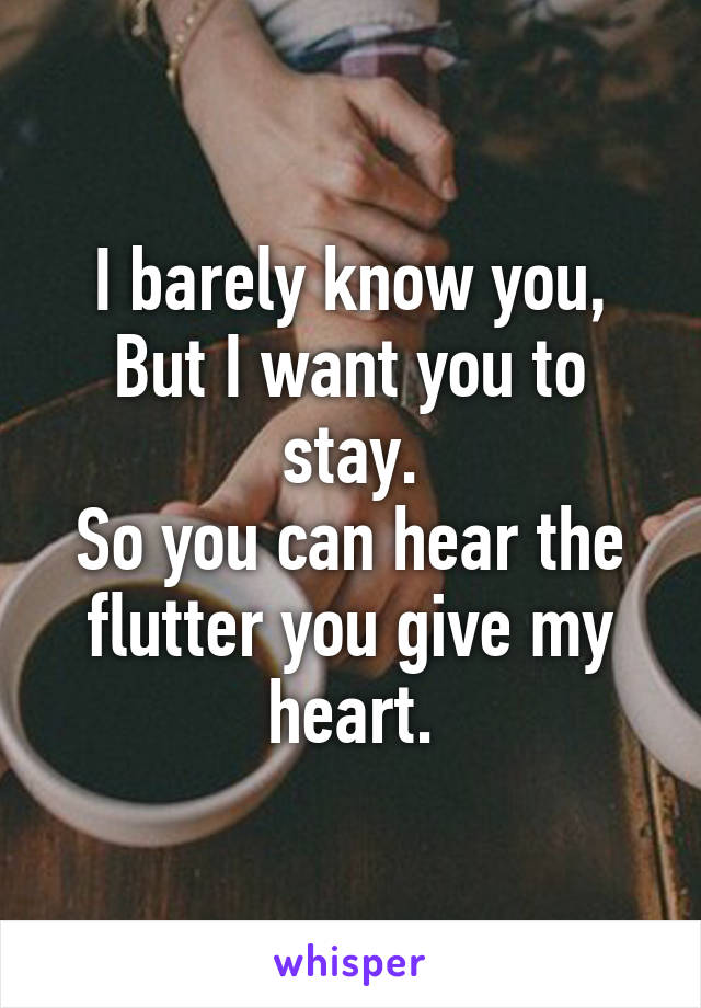 I barely know you,
But I want you to stay.
So you can hear the flutter you give my heart.