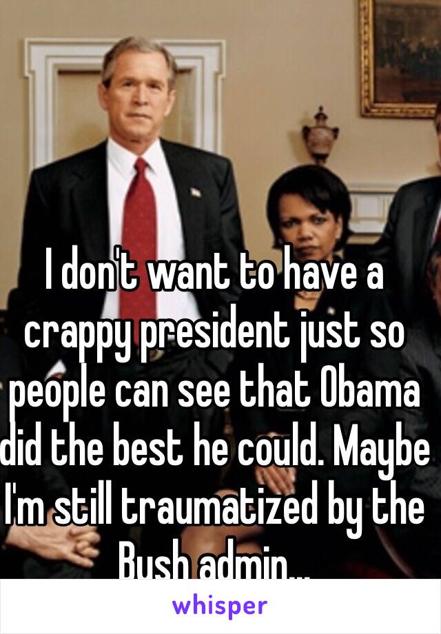 I don't want to have a crappy president just so people can see that Obama did the best he could. Maybe I'm still traumatized by the Bush admin...