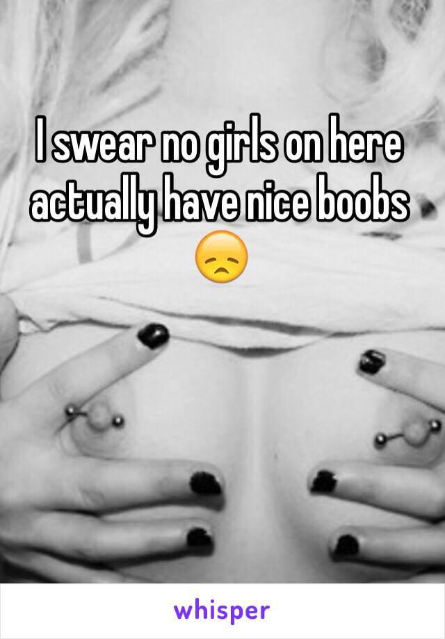 I swear no girls on here actually have nice boobs 
😞