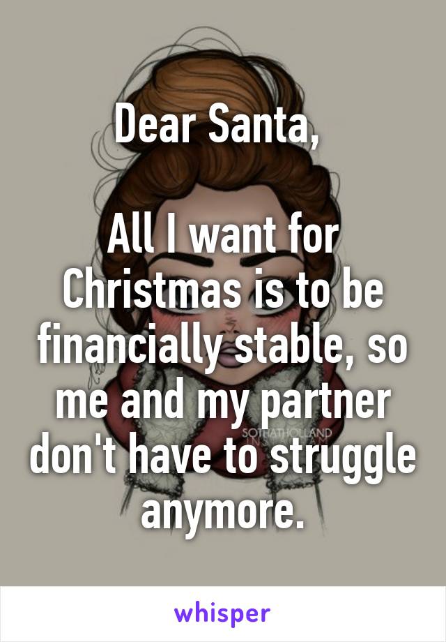 Dear Santa, 

All I want for Christmas is to be financially stable, so me and my partner don't have to struggle anymore.