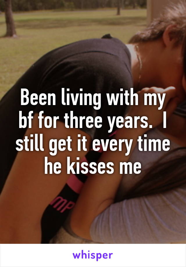 Been living with my bf for three years.  I still get it every time he kisses me