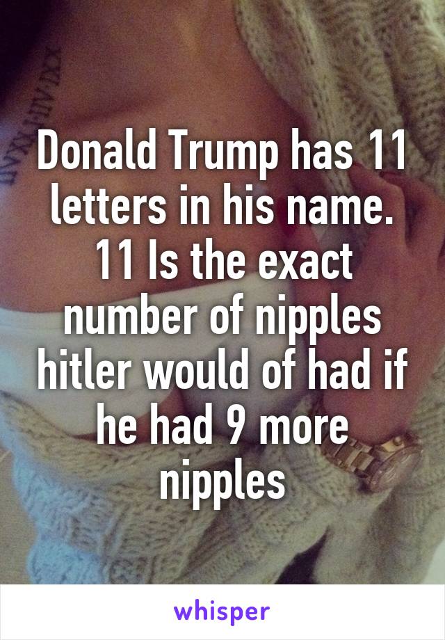 Donald Trump has 11 letters in his name. 11 Is the exact number of nipples hitler would of had if he had 9 more nipples