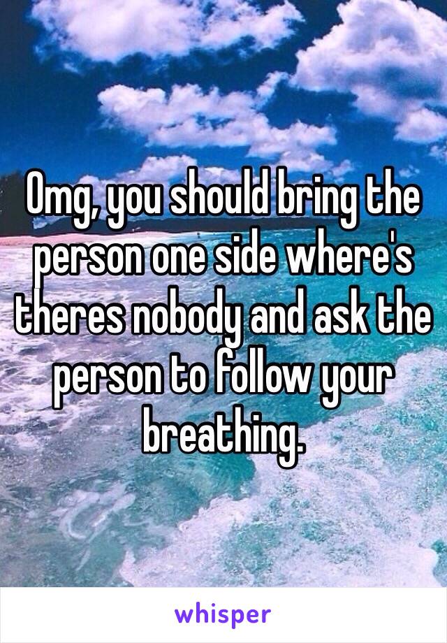 Omg, you should bring the person one side where's theres nobody and ask the person to follow your breathing. 