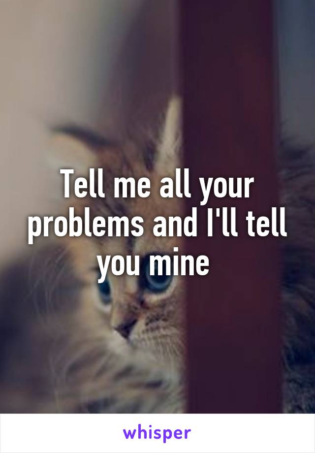 Tell me all your problems and I'll tell you mine 