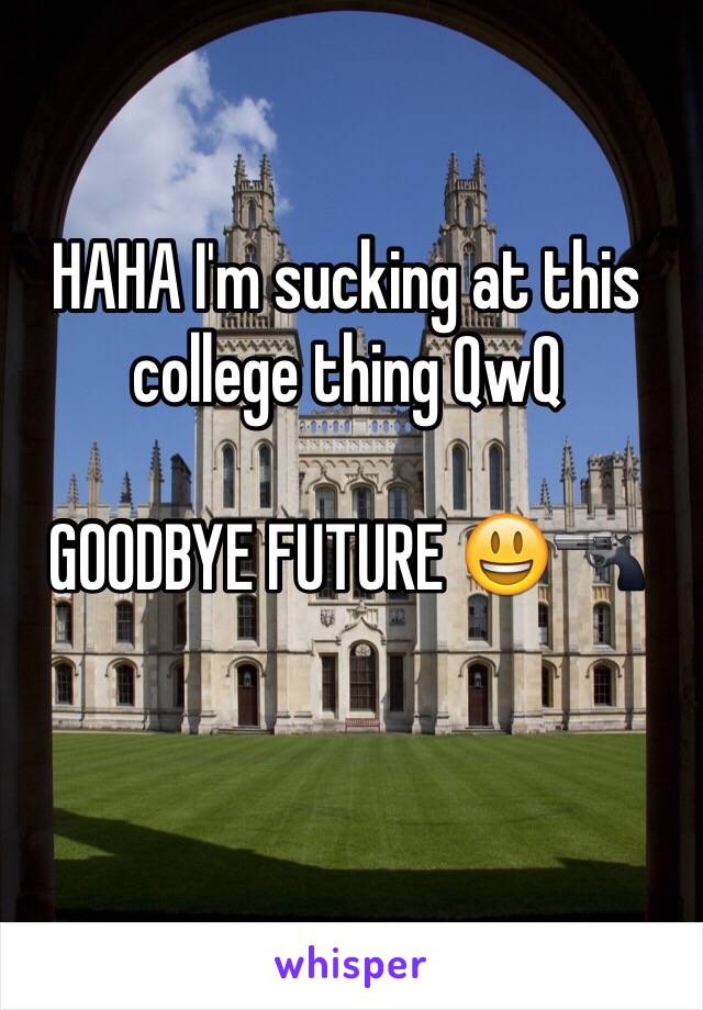 HAHA I'm sucking at this college thing QwQ 

GOODBYE FUTURE 😃🔫

