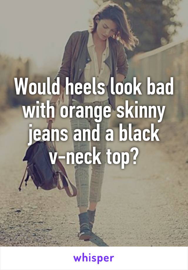 Would heels look bad with orange skinny jeans and a black v-neck top?
