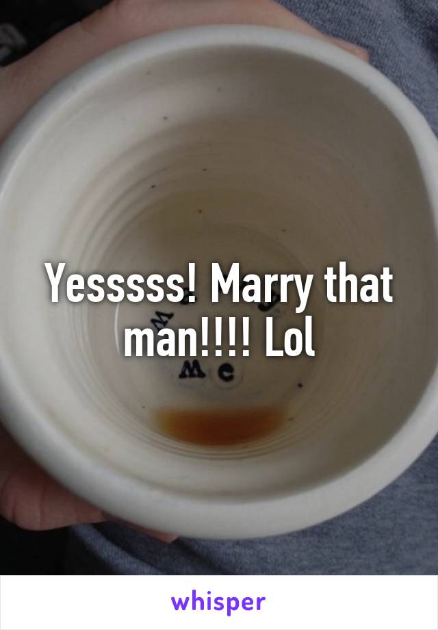 Yesssss! Marry that man!!!! Lol