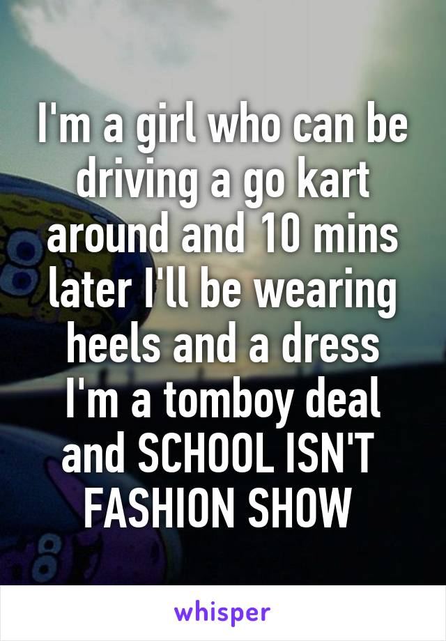 I'm a girl who can be driving a go kart around and 10 mins later I'll be wearing heels and a dress
I'm a tomboy deal and SCHOOL ISN'T  FASHION SHOW 