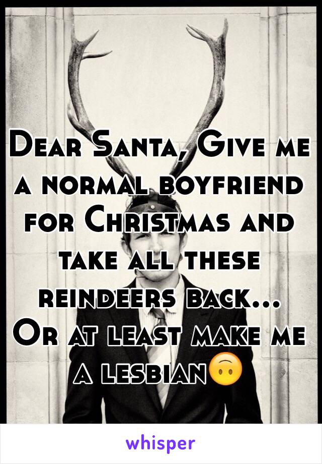 Dear Santa, Give me a normal boyfriend for Christmas and take all these reindeers back...                                                                   Or at least make me a lesbian🙃