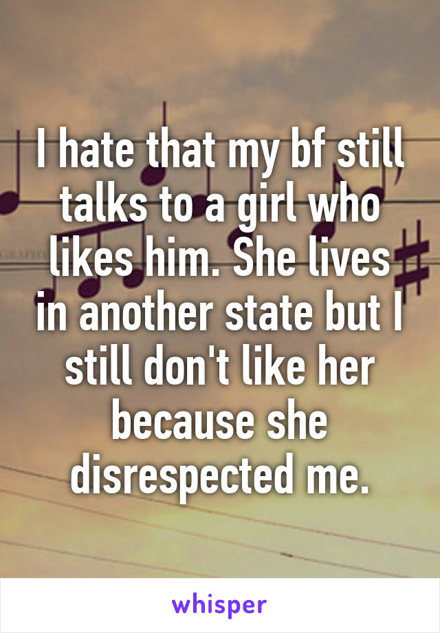 I hate that my bf still talks to a girl who likes him. She lives in another state but I still don't like her because she disrespected me.