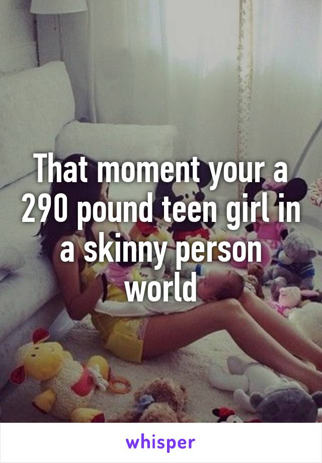 That moment your a 290 pound teen girl in a skinny person world