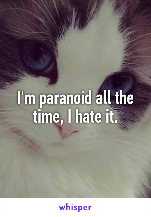 I'm paranoid all the time, I hate it.