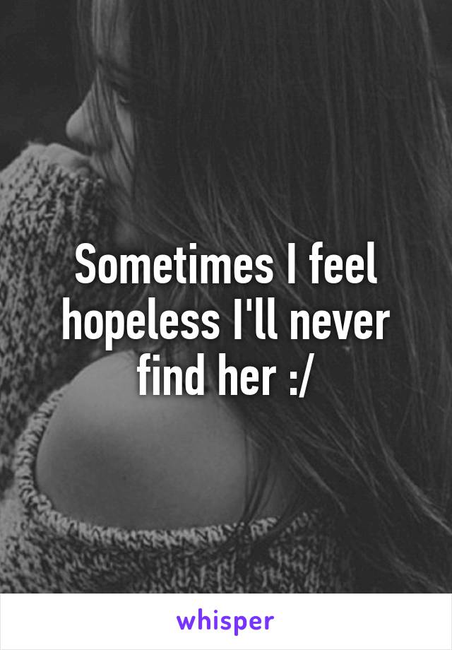 Sometimes I feel hopeless I'll never find her :/