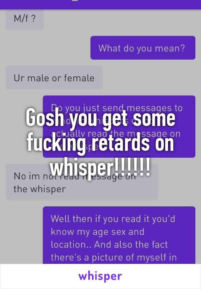 Gosh you get some fucking retards on whisper!!!!!!